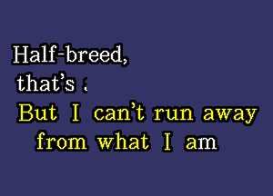 Half-breed,
thafs .

But I canl run away
from what I am