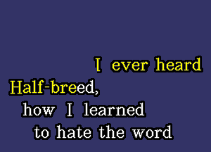 I ever heard

Half-breed,
how I learned
to hate the word