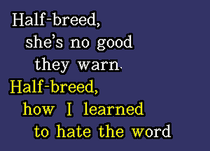 Half-breed,
sheh no good
they warn.

Half-breed,
how I learned
to hate the word