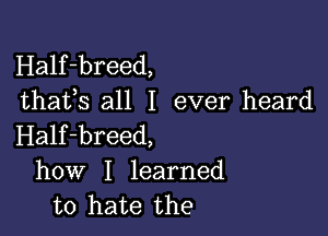 Half-breed,
thafs all I ever heard

Half-breed,
how I learned
to hate the