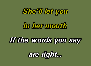 She'll let you

in her mouth

If the words you say

are tight.