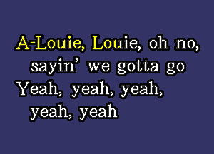 A-Louie, Louie, oh no,
sayin we gotta go

Yeah, yeah, yeah,
yeah, yeah