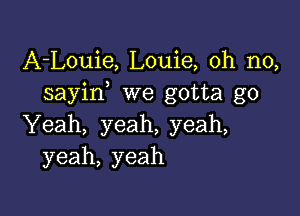 A-Louie, Louie, oh no,
sayin we gotta go

Yeah, yeah, yeah,
yeah, yeah