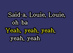 Said-a, Louie, Louie,
oh ba

Yeah, yeah, yeah,
yeah, yeah