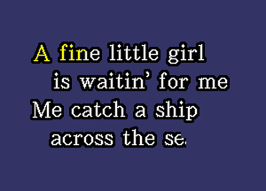 A fine little girl
is waitin, for me

Me catch a ship
across the se.