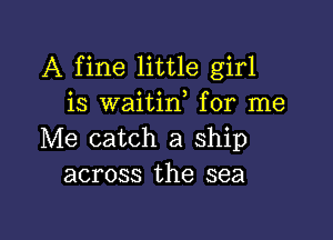 A fine little girl
is waitin, for me

Me catch a ship
across the sea