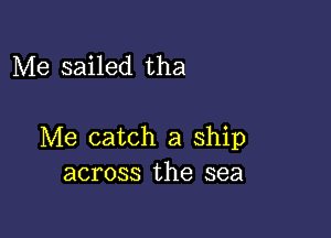 Me sailed tha

Me catch a ship
across the sea