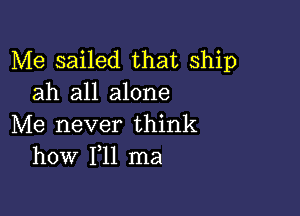 Me sailed that ship
ah all alone

Me never think
how 111 ma