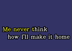 Me never think
how 111 make it home