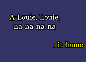 A-Louie, Louie,
na na na na

3 it home