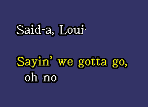 Said-a, Loui-

Sayin, we gotta go,
oh no