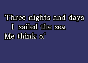 Three nights and days
I sailed the sea

Me think 01