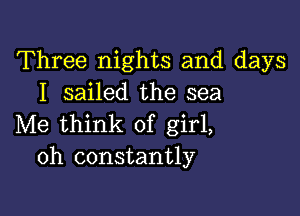 Three nights and days
I sailed the sea

Me think of girl,
oh constantly