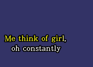 Me think of girl,
oh constantly