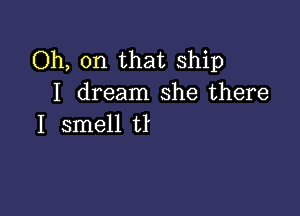 Oh, on that Ship
I dream she there

I smell U