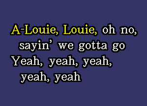 A-Louie, Louie, oh no,
sayin we gotta go

Yeah, yeah, yeah,
yeah, yeah