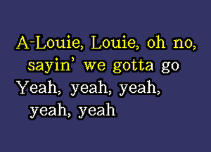 A-Louie, Louie, oh no,
sayin we gotta go

Yeah, yeah, yeah,
yeah, yeah