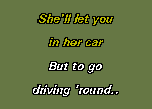 She'll let you
in her car

But to go

driving 'rozmd. .