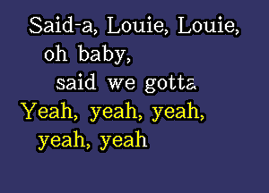 Said-a, Louie, Louie,
oh baby,
said we gotta

Yeah, yeah, yeah,
yeah, yeah