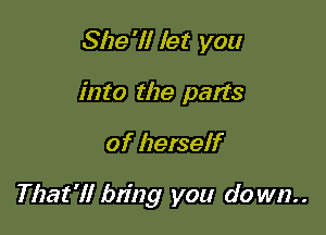 She'll let you
into the parts

of herself

That'll bn'ng you do wn..