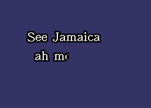 See Jamaica

ah mu