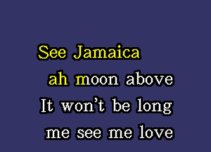 See Jamaica

ah moon above

It woan be long

me see me love