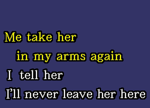 Me take her

in my arms again
I tell her

F11 never leave her here