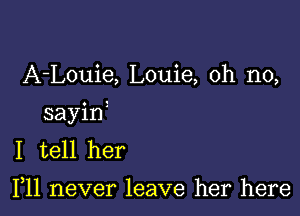 A-Louie, Louie, oh no,

sayin
I tell her

F11 never leave her here