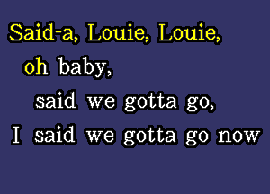 Said-a, Louie, Louie,
oh baby,

said we gotta go,

I said we gotta go now