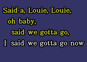 Said-a, Louie, Louie,
oh baby,

said we gotta go,

I said we gotta go now