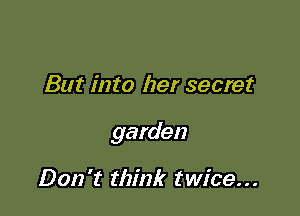 But into her secret

garden

Don't think twice...