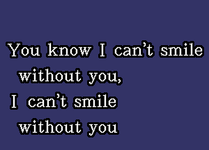 You know I can,t smile
Without you,
I canuc smile

Without you