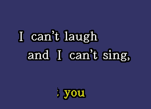 I carft laugh

and I canuu sing,

, you