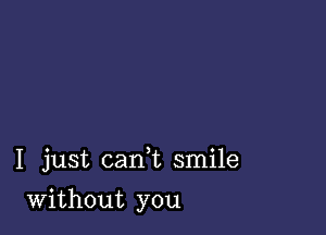 I just cani smile

Without you