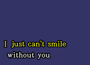 I just cani smile

Without you