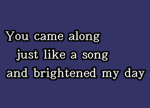 You came along
just like a song

and brightened my day