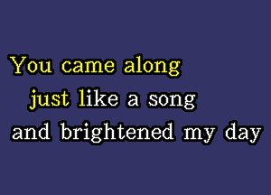 You came along
just like a song

and brightened my day