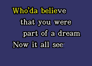 thda believe
that you were

part of a dream
Now it all see.