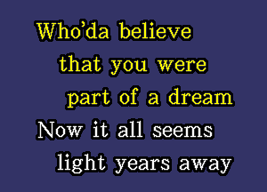 thda believe
that you were

part of a dream

Now it all seems
light years away