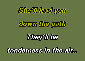 She'll lead you

do wn the path
They'll be

tenderness in the air