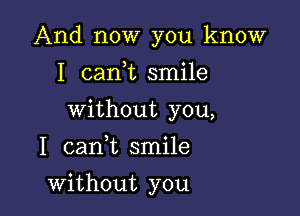 And now you know

I cank smile

without you,
I cank smile
without you