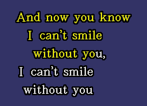 And now you know

I cank smile

without you,
I cank smile
without you