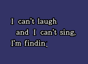 I carft laugh
and I canuu sing,

Fm findin.