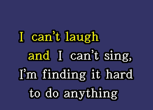 I carft laugh
and I canuu sing,

Fm finding it hard

to do anything