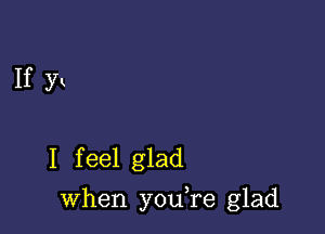 If )H

I f eel glad

when youTe glad