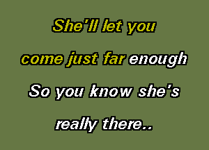 She'll let you

come just far enough

So you know she's

really there