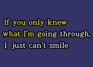 If you only knew

What Fm going through,

I just cani smile