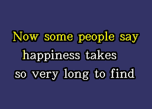 Now some people say
happiness takes

so very long to find