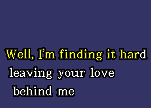 Well, Fm finding it hard

leaving your love

behind me