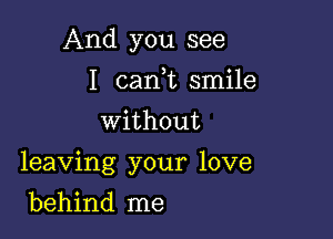 And you see
I can,t smile
without

leaving your love

behind me